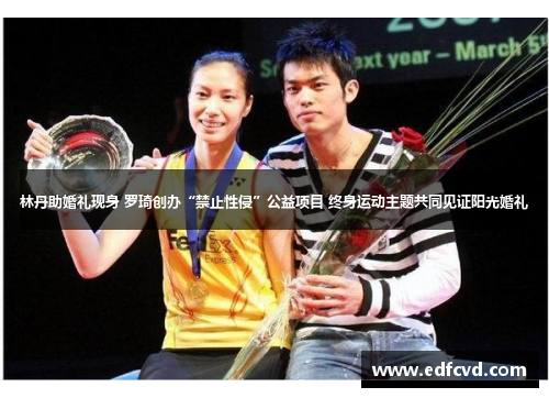 林丹助婚礼现身 罗琦创办“禁止性侵”公益项目 终身运动主题共同见证阳光婚礼