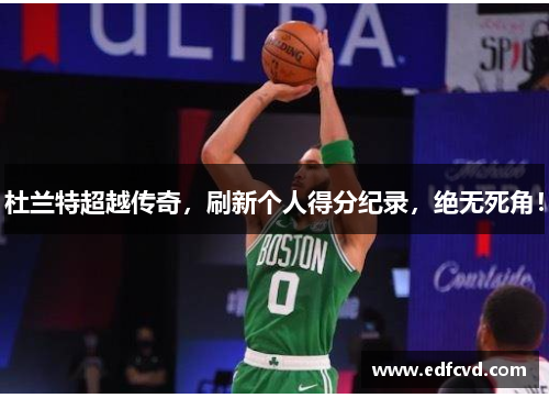 杜兰特超越传奇，刷新个人得分纪录，绝无死角！